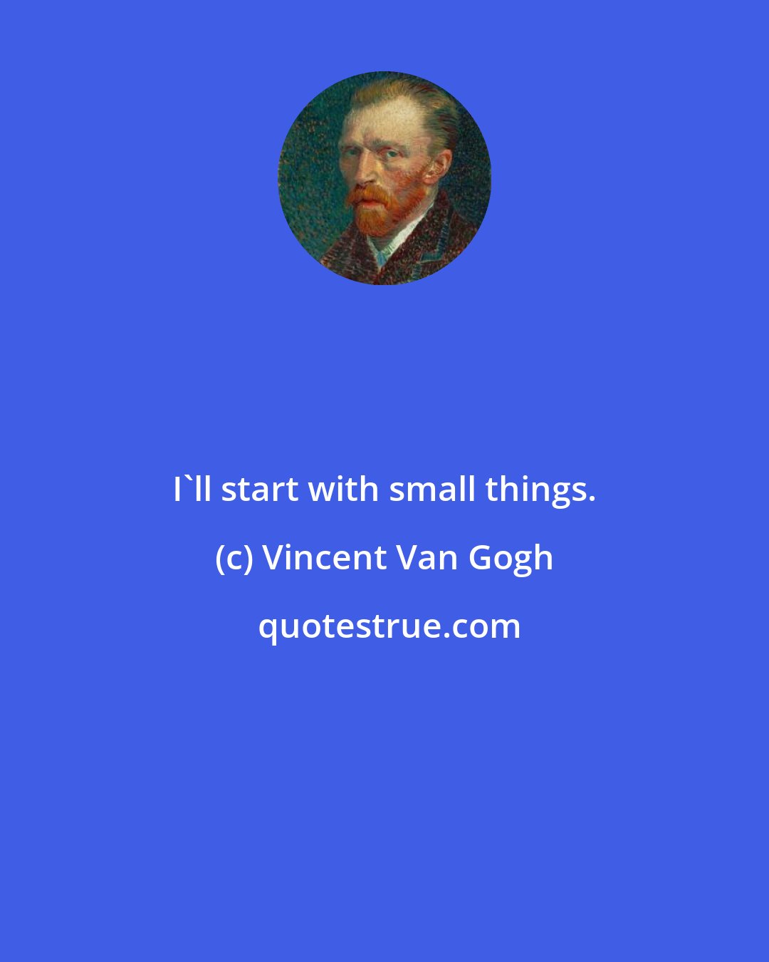 Vincent Van Gogh: I'll start with small things.