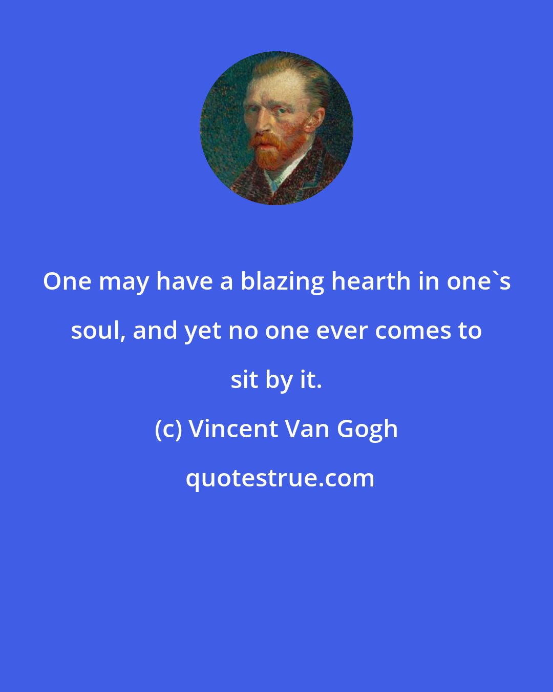 Vincent Van Gogh: One may have a blazing hearth in one's soul, and yet no one ever comes to sit by it.