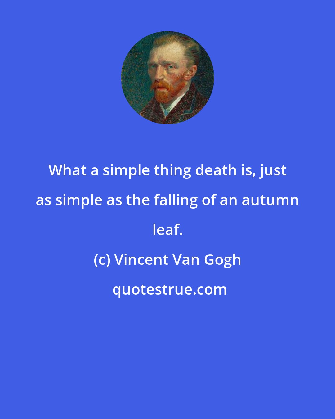 Vincent Van Gogh: What a simple thing death is, just as simple as the falling of an autumn leaf.