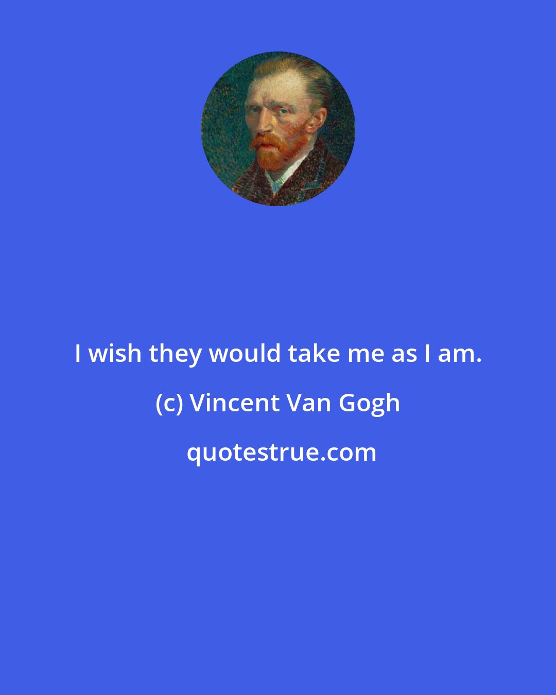 Vincent Van Gogh: I wish they would take me as I am.