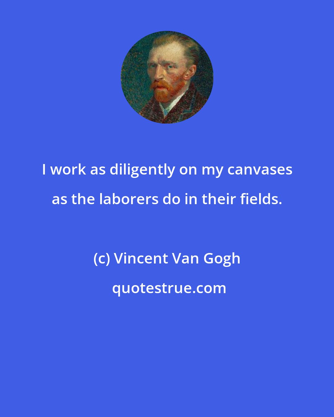 Vincent Van Gogh: I work as diligently on my canvases as the laborers do in their fields.