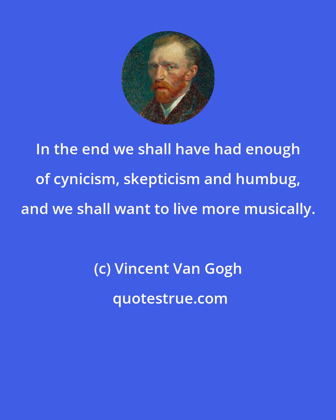 Vincent Van Gogh: In the end we shall have had enough of cynicism, skepticism and humbug, and we shall want to live more musically.