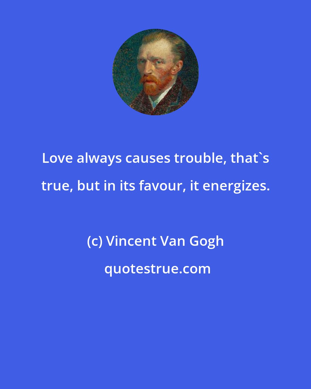 Vincent Van Gogh: Love always causes trouble, that's true, but in its favour, it energizes.