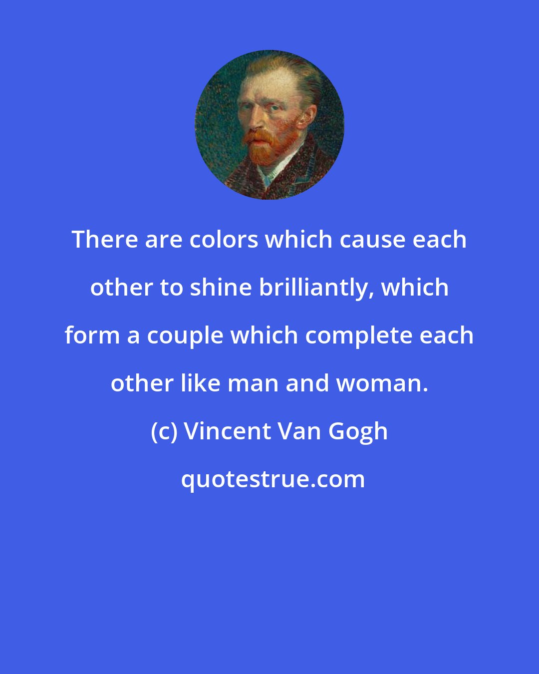 Vincent Van Gogh: There are colors which cause each other to shine brilliantly, which form a couple which complete each other like man and woman.