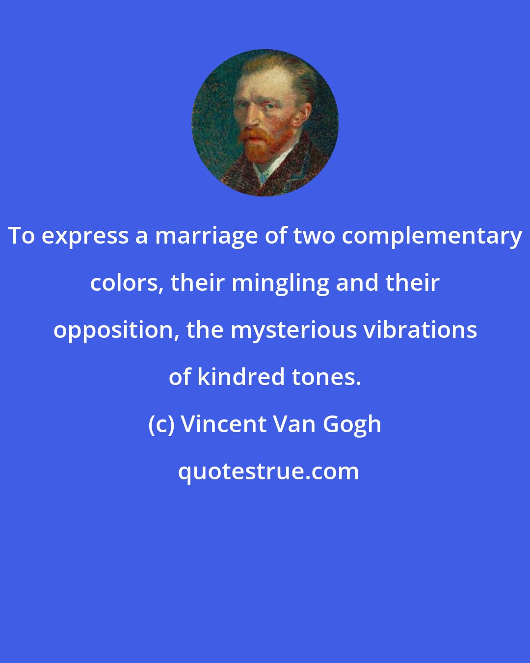 Vincent Van Gogh: To express a marriage of two complementary colors, their mingling and their opposition, the mysterious vibrations of kindred tones.