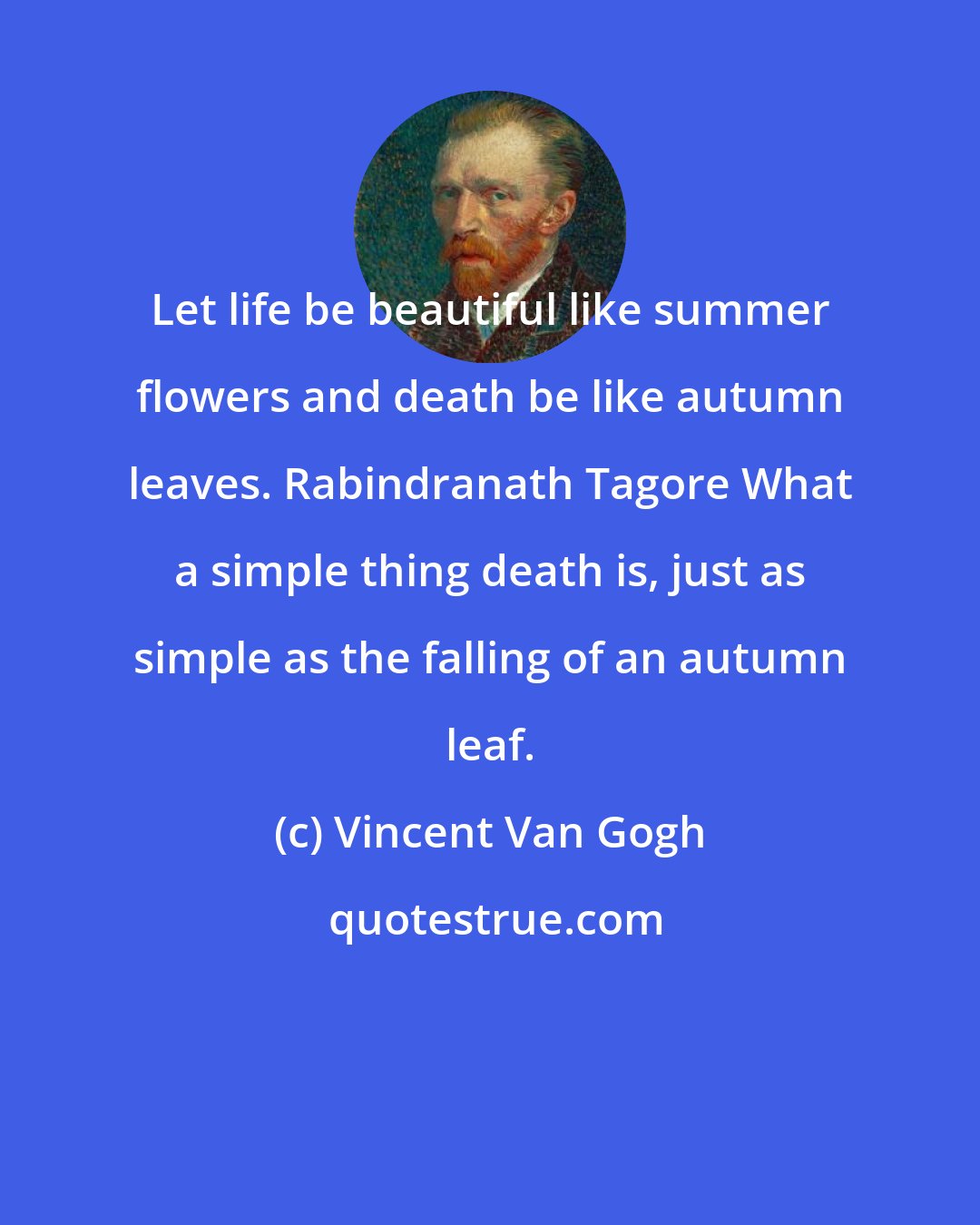 Vincent Van Gogh: Let life be beautiful like summer flowers and death be like autumn leaves. Rabindranath Tagore What a simple thing death is, just as simple as the falling of an autumn leaf.
