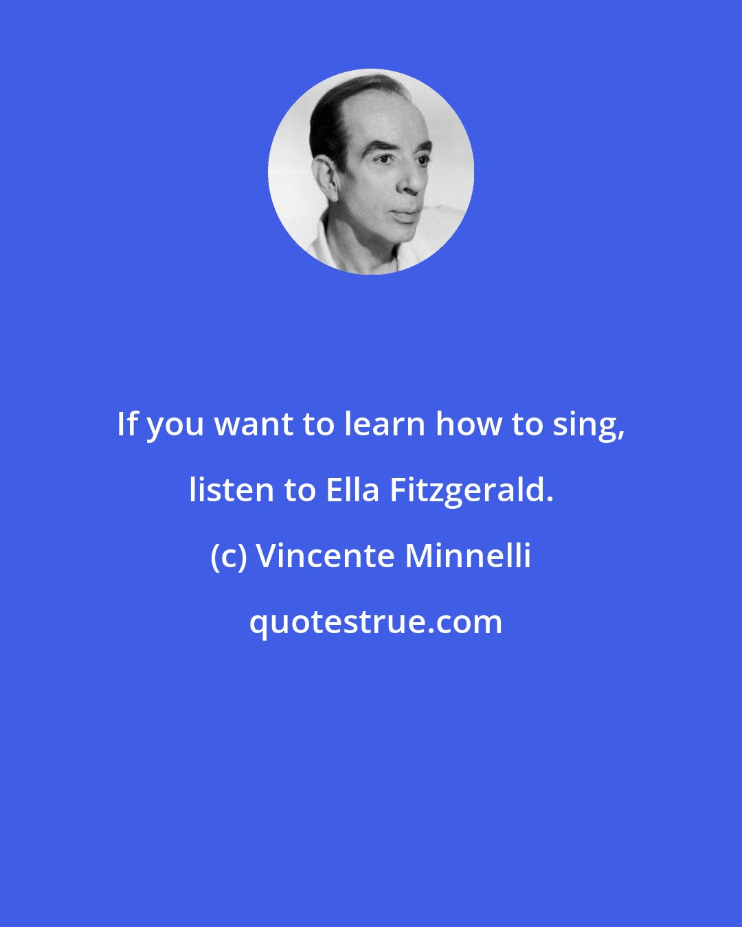 Vincente Minnelli: If you want to learn how to sing, listen to Ella Fitzgerald.