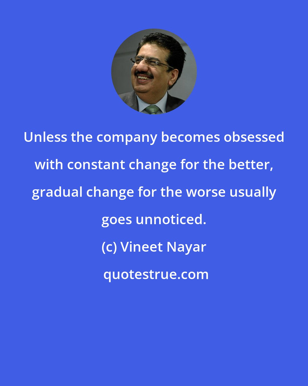 Vineet Nayar: Unless the company becomes obsessed with constant change for the better, gradual change for the worse usually goes unnoticed.