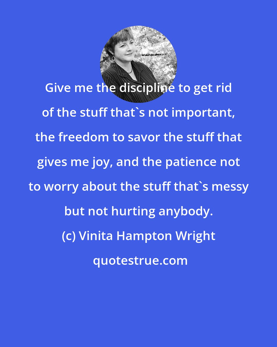 Vinita Hampton Wright: Give me the discipline to get rid of the stuff that's not important, the freedom to savor the stuff that gives me joy, and the patience not to worry about the stuff that's messy but not hurting anybody.