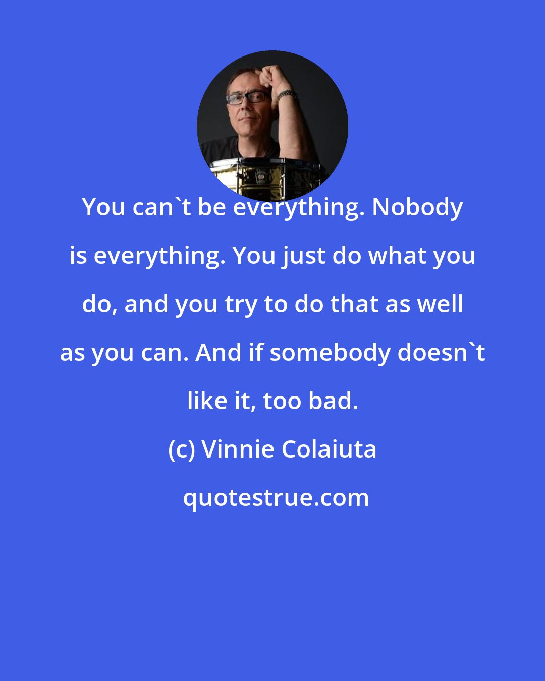 Vinnie Colaiuta: You can't be everything. Nobody is everything. You just do what you do, and you try to do that as well as you can. And if somebody doesn't like it, too bad.