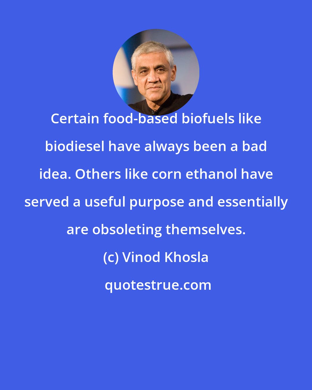 Vinod Khosla: Certain food-based biofuels like biodiesel have always been a bad idea. Others like corn ethanol have served a useful purpose and essentially are obsoleting themselves.