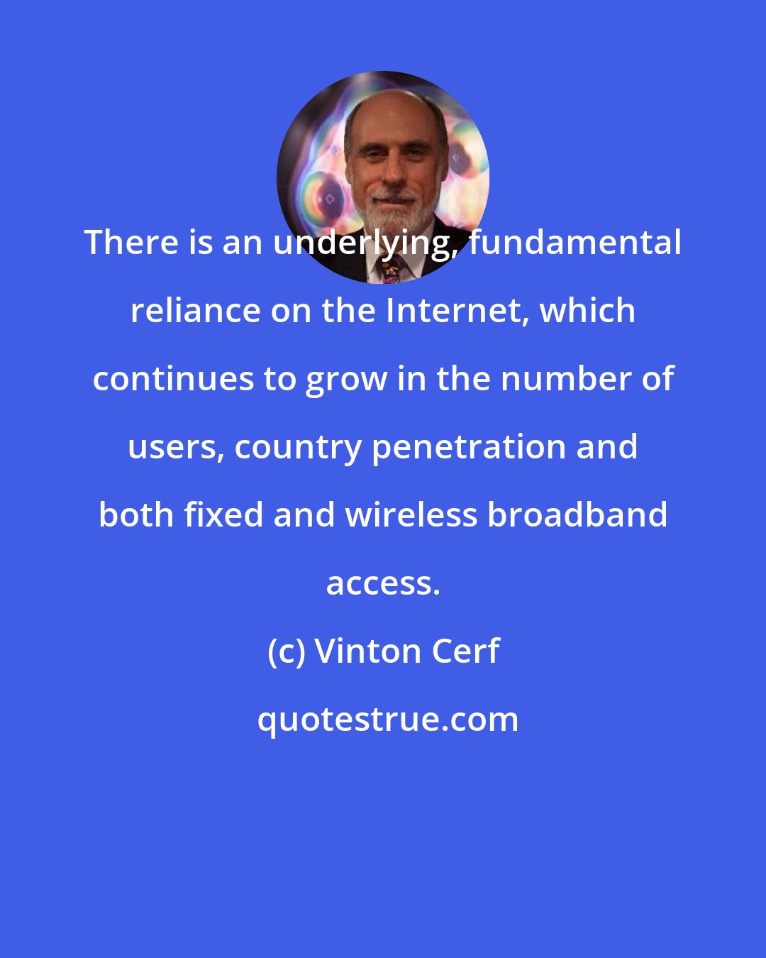 Vinton Cerf: There is an underlying, fundamental reliance on the Internet, which continues to grow in the number of users, country penetration and both fixed and wireless broadband access.