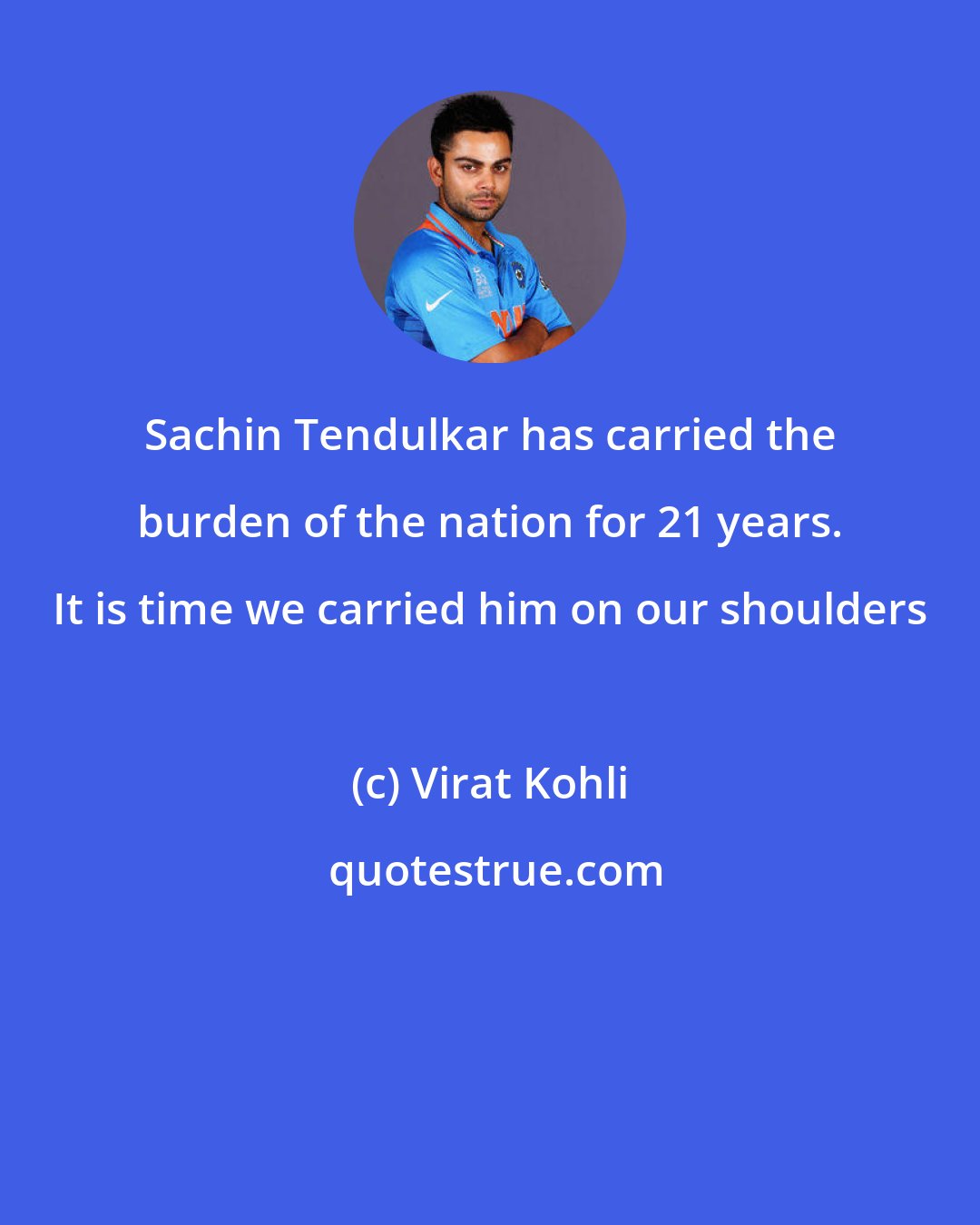 Virat Kohli: Sachin Tendulkar has carried the burden of the nation for 21 years. It is time we carried him on our shoulders