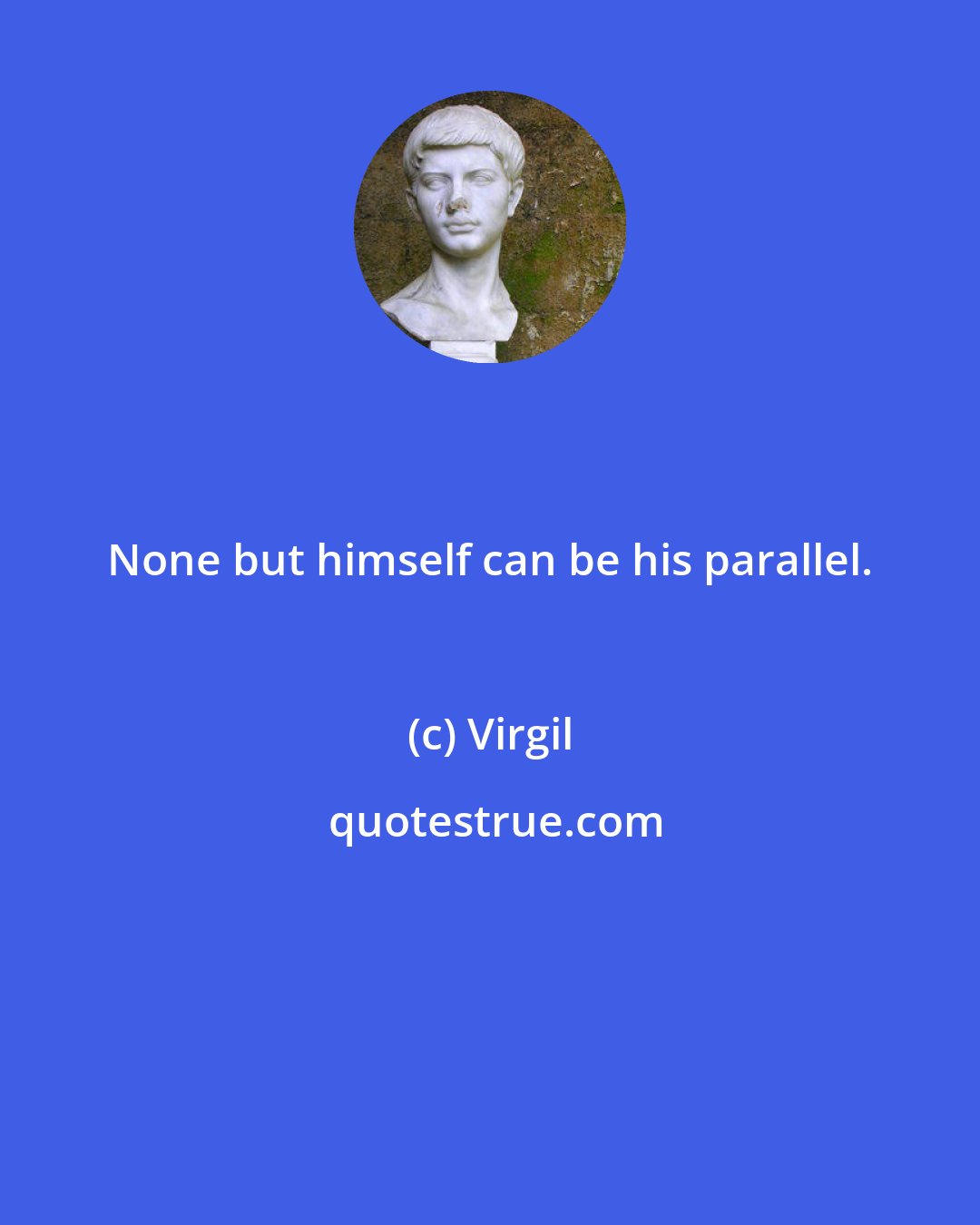 Virgil: None but himself can be his parallel.