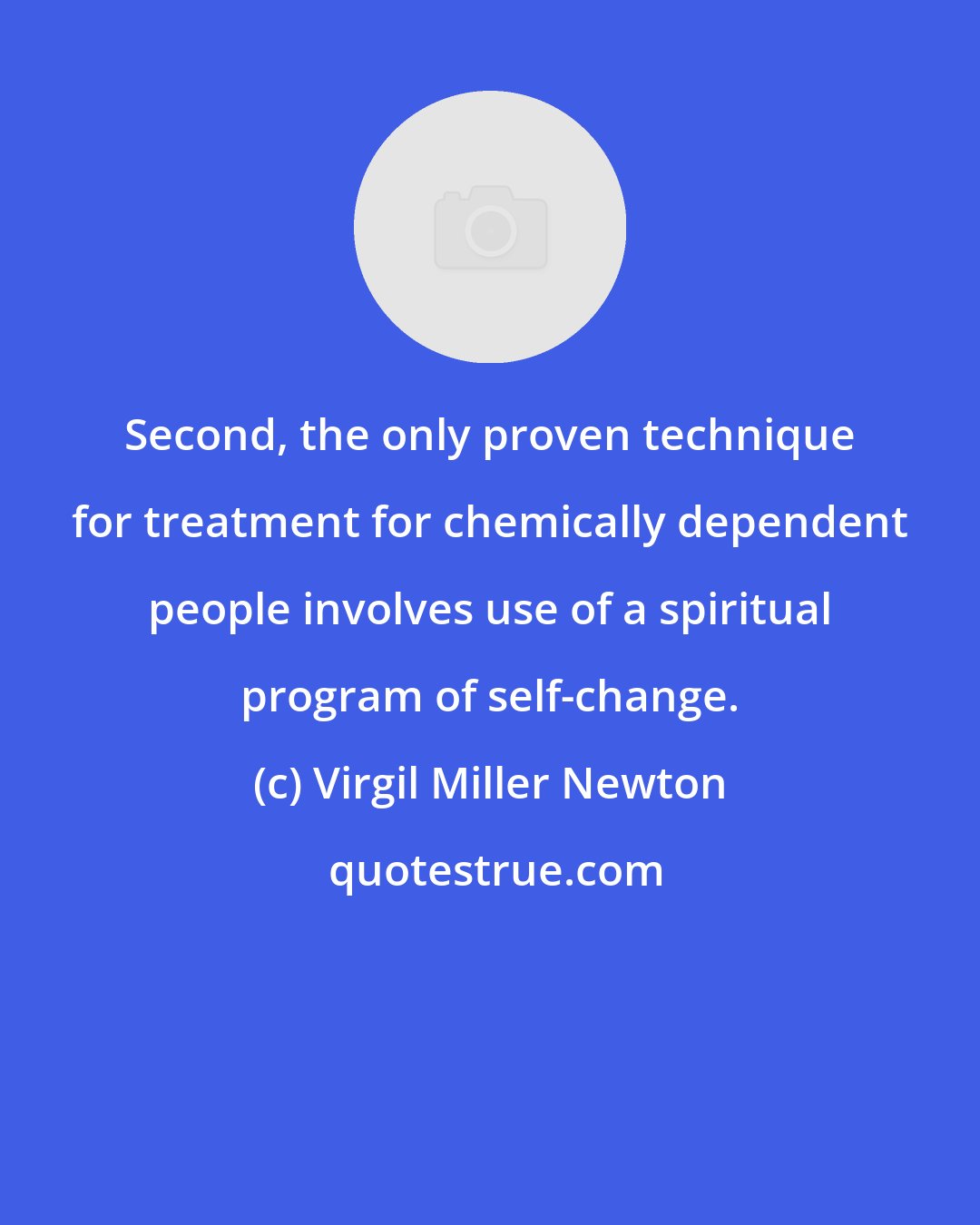 Virgil Miller Newton: Second, the only proven technique for treatment for chemically dependent people involves use of a spiritual program of self-change.