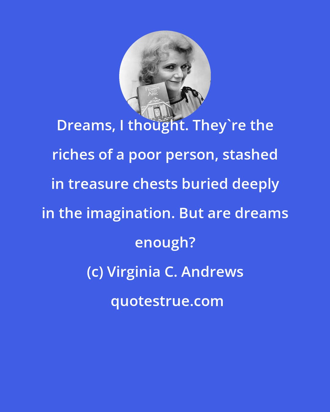 Virginia C. Andrews: Dreams, I thought. They're the riches of a poor person, stashed in treasure chests buried deeply in the imagination. But are dreams enough?