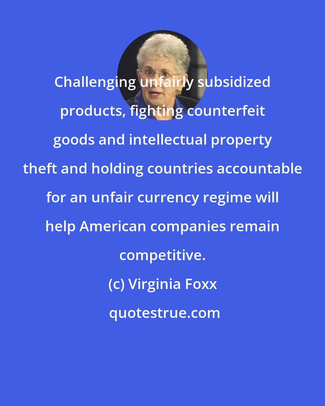 Virginia Foxx: Challenging unfairly subsidized products, fighting counterfeit goods and intellectual property theft and holding countries accountable for an unfair currency regime will help American companies remain competitive.