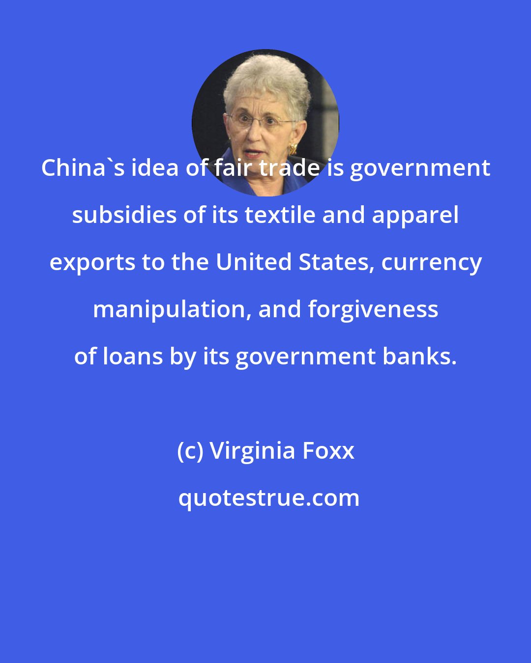 Virginia Foxx: China's idea of fair trade is government subsidies of its textile and apparel exports to the United States, currency manipulation, and forgiveness of loans by its government banks.