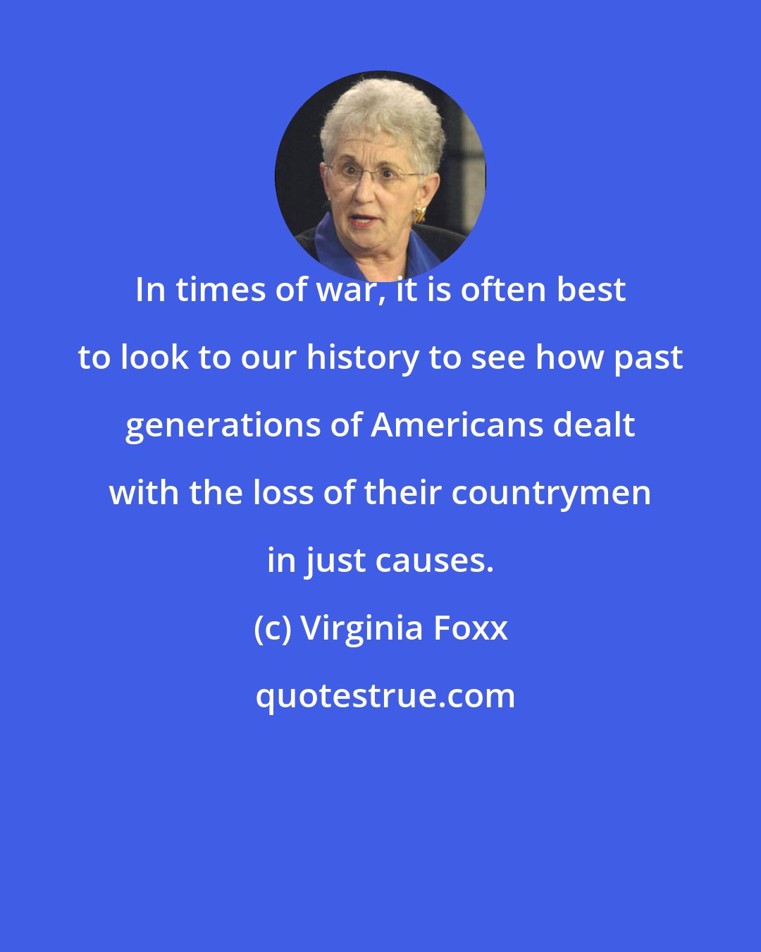 Virginia Foxx: In times of war, it is often best to look to our history to see how past generations of Americans dealt with the loss of their countrymen in just causes.