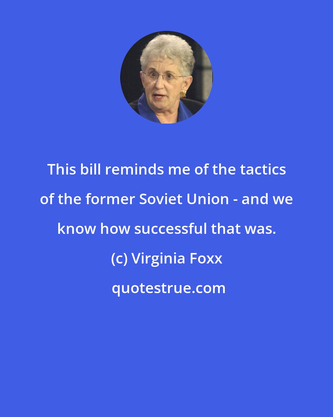 Virginia Foxx: This bill reminds me of the tactics of the former Soviet Union - and we know how successful that was.