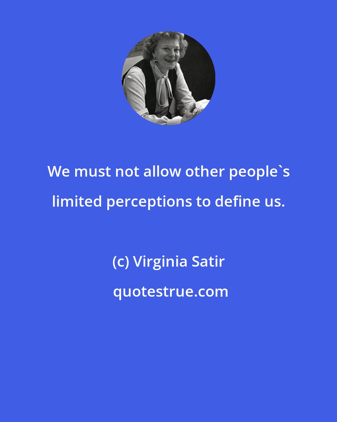 Virginia Satir: We must not allow other people's limited perceptions to define us.