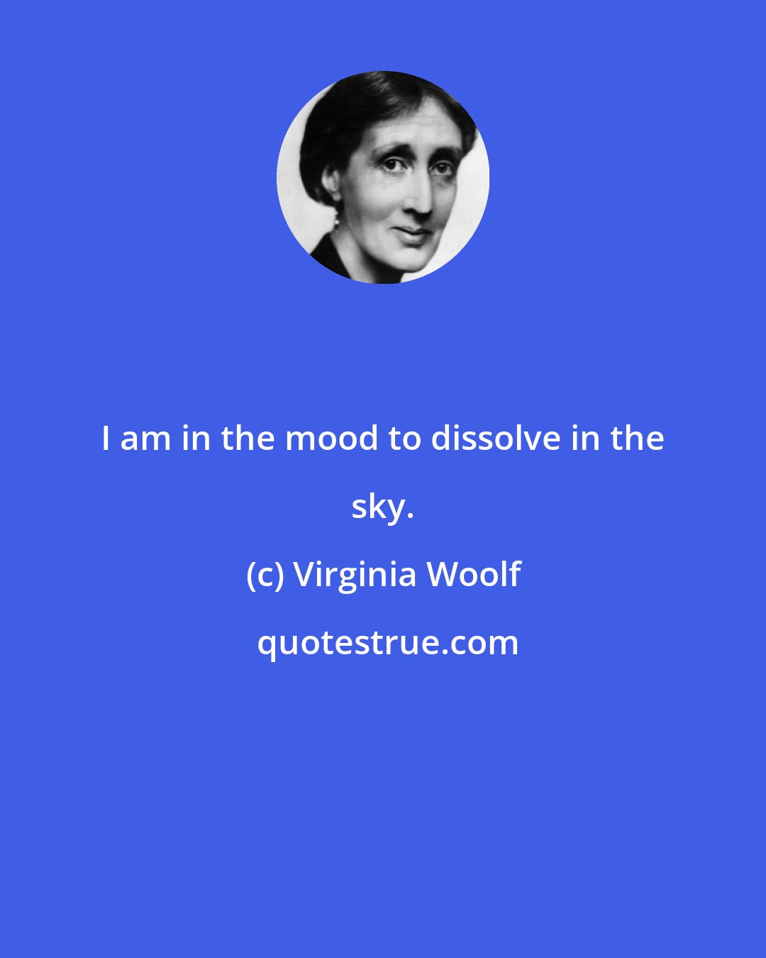 Virginia Woolf: I am in the mood to dissolve in the sky.