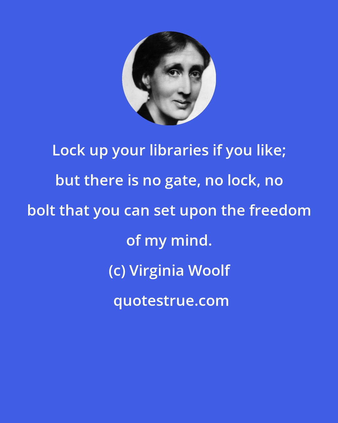 Virginia Woolf: Lock up your libraries if you like; but there is no gate, no lock, no bolt that you can set upon the freedom of my mind.
