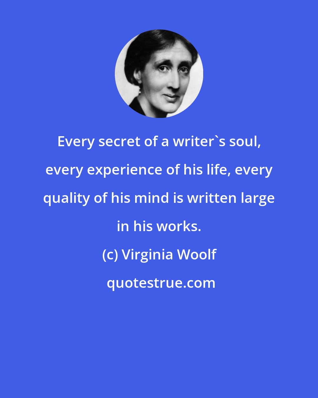 Virginia Woolf: Every secret of a writer's soul, every experience of his life, every quality of his mind is written large in his works.