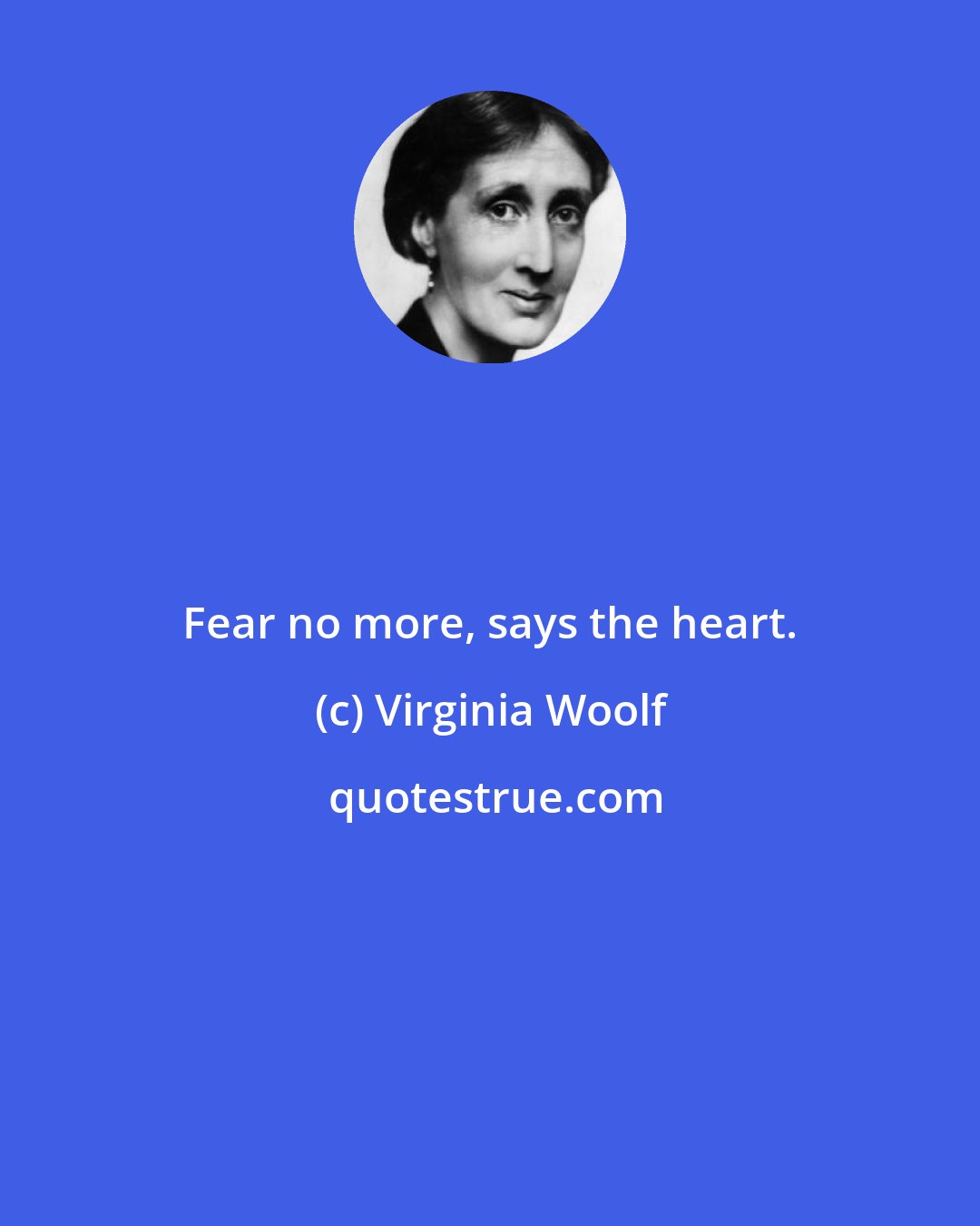 Virginia Woolf: Fear no more, says the heart.