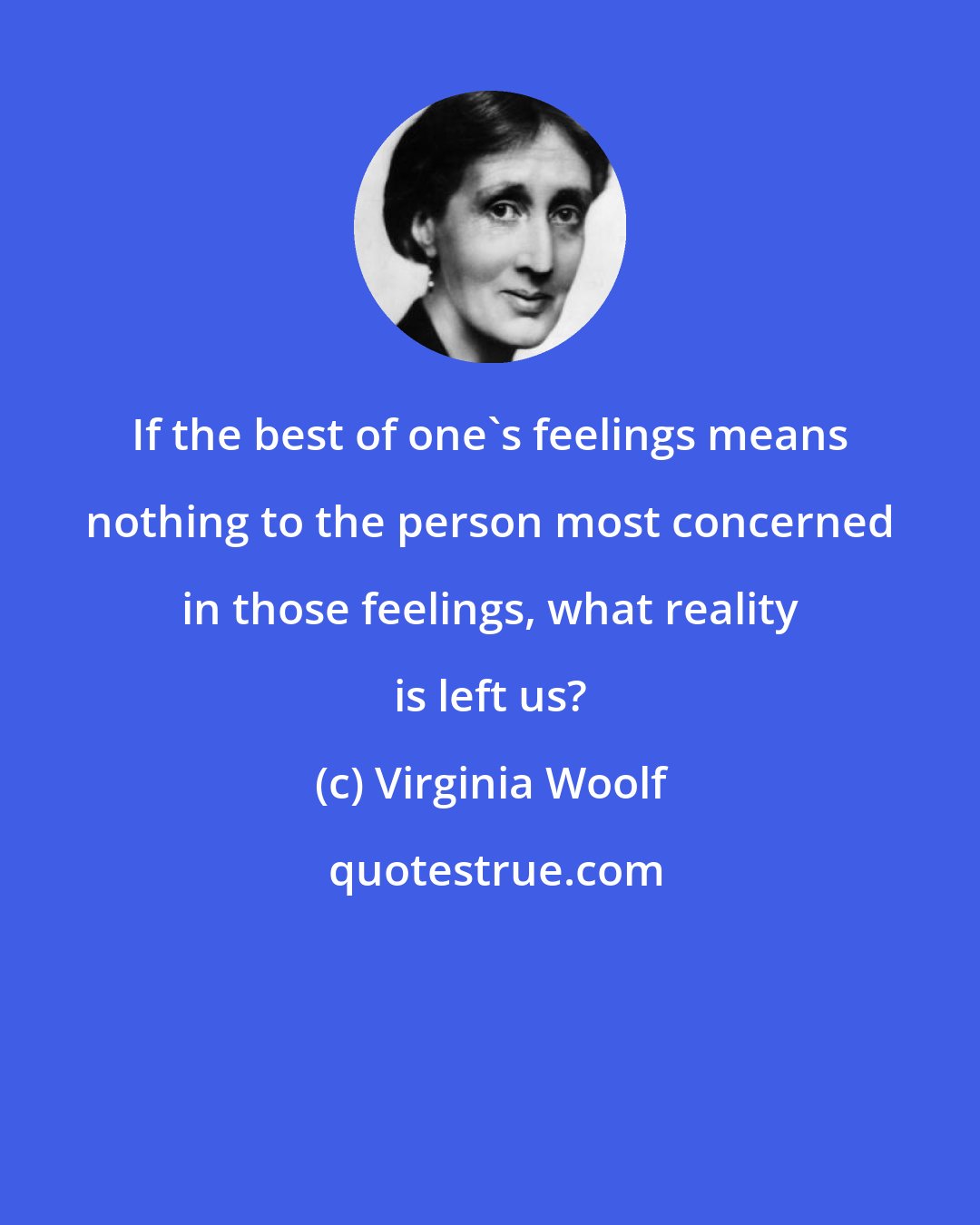 Virginia Woolf: If the best of one's feelings means nothing to the person most concerned in those feelings, what reality is left us?