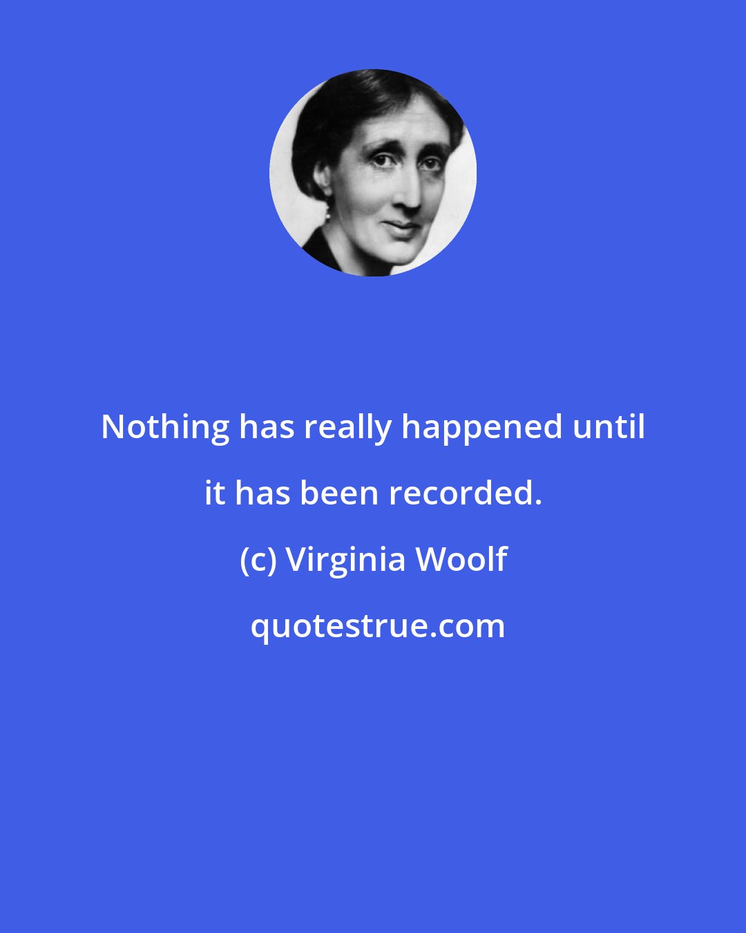 Virginia Woolf: Nothing has really happened until it has been recorded.