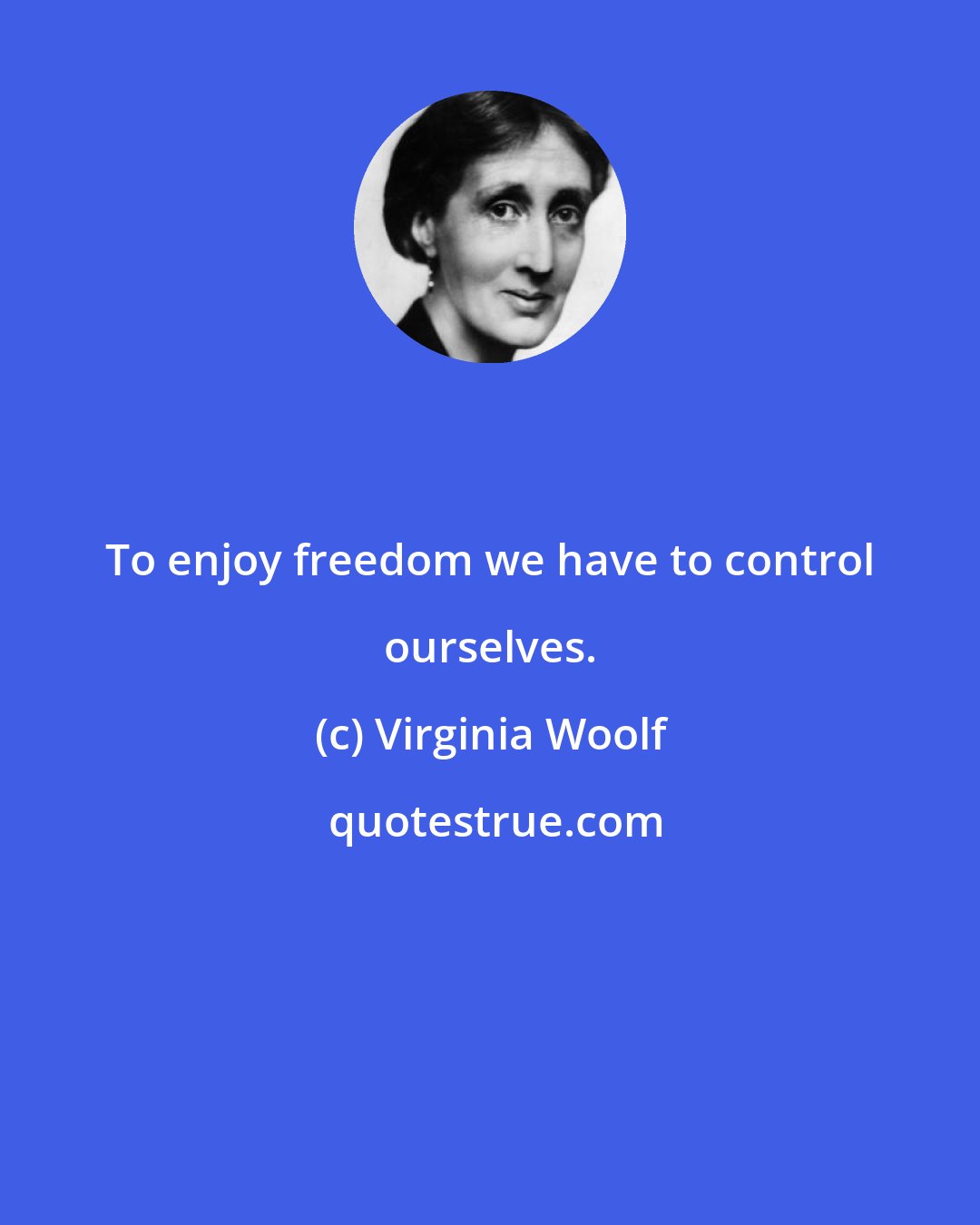 Virginia Woolf: To enjoy freedom we have to control ourselves.