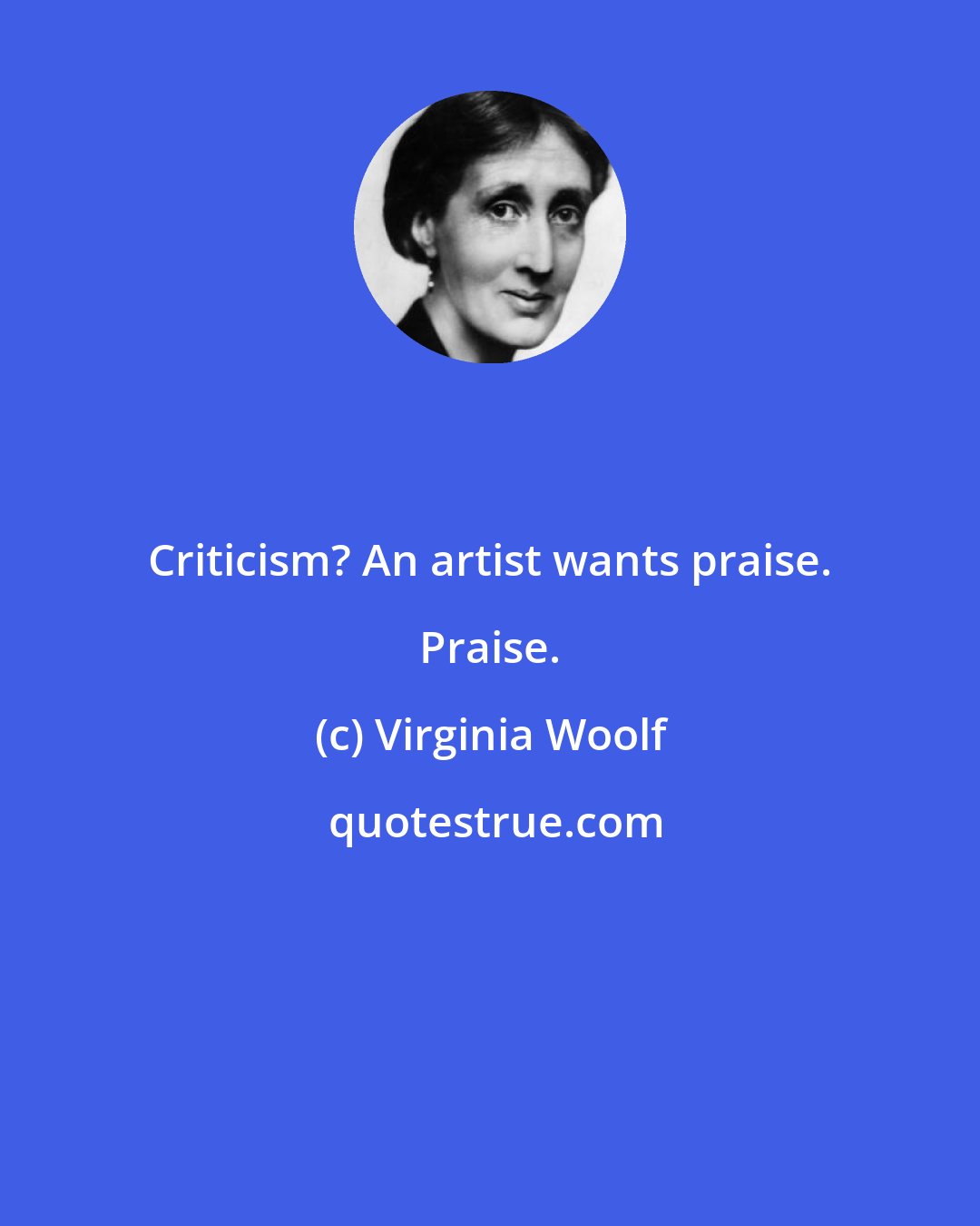 Virginia Woolf: Criticism? An artist wants praise. Praise.