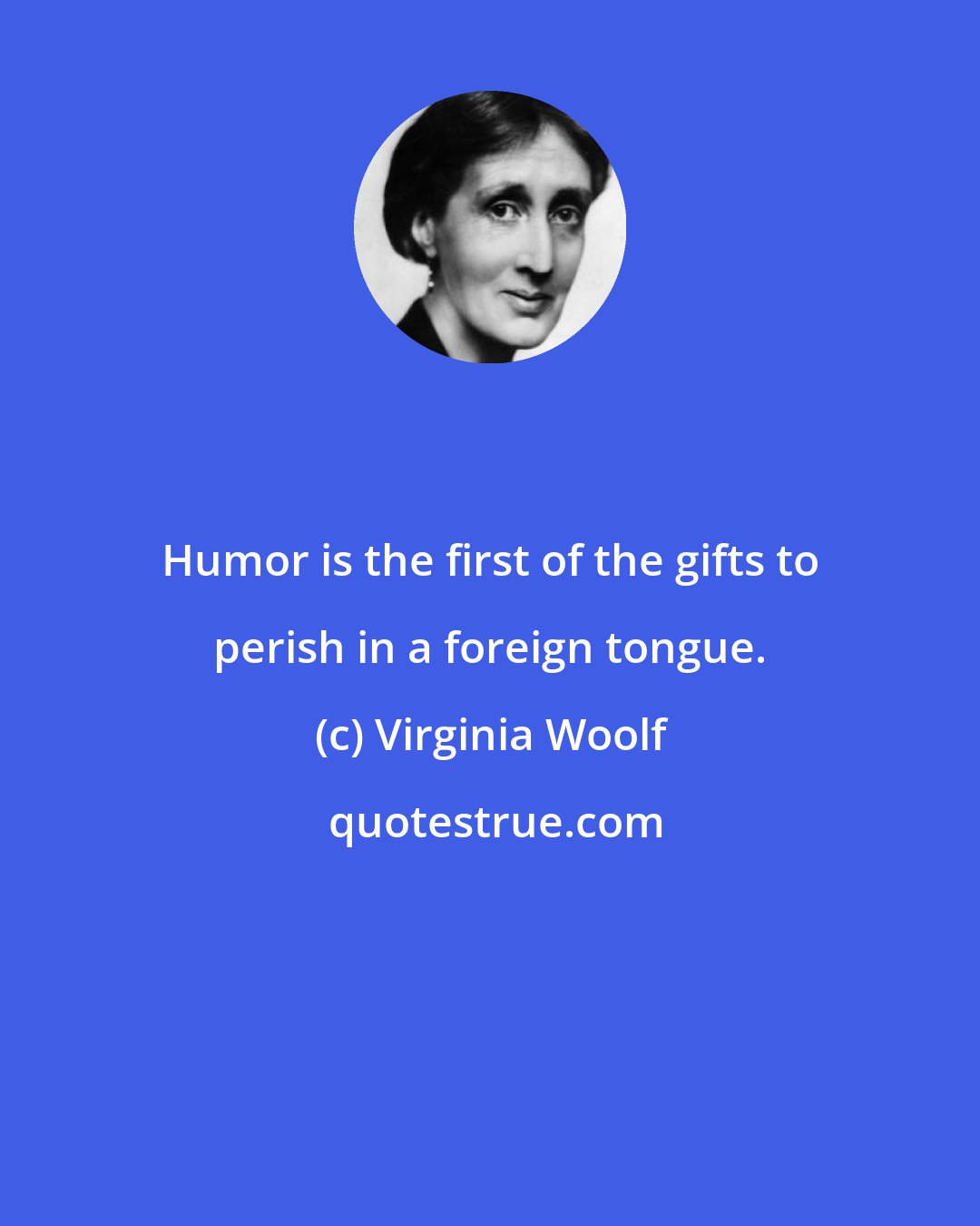Virginia Woolf: Humor is the first of the gifts to perish in a foreign tongue.