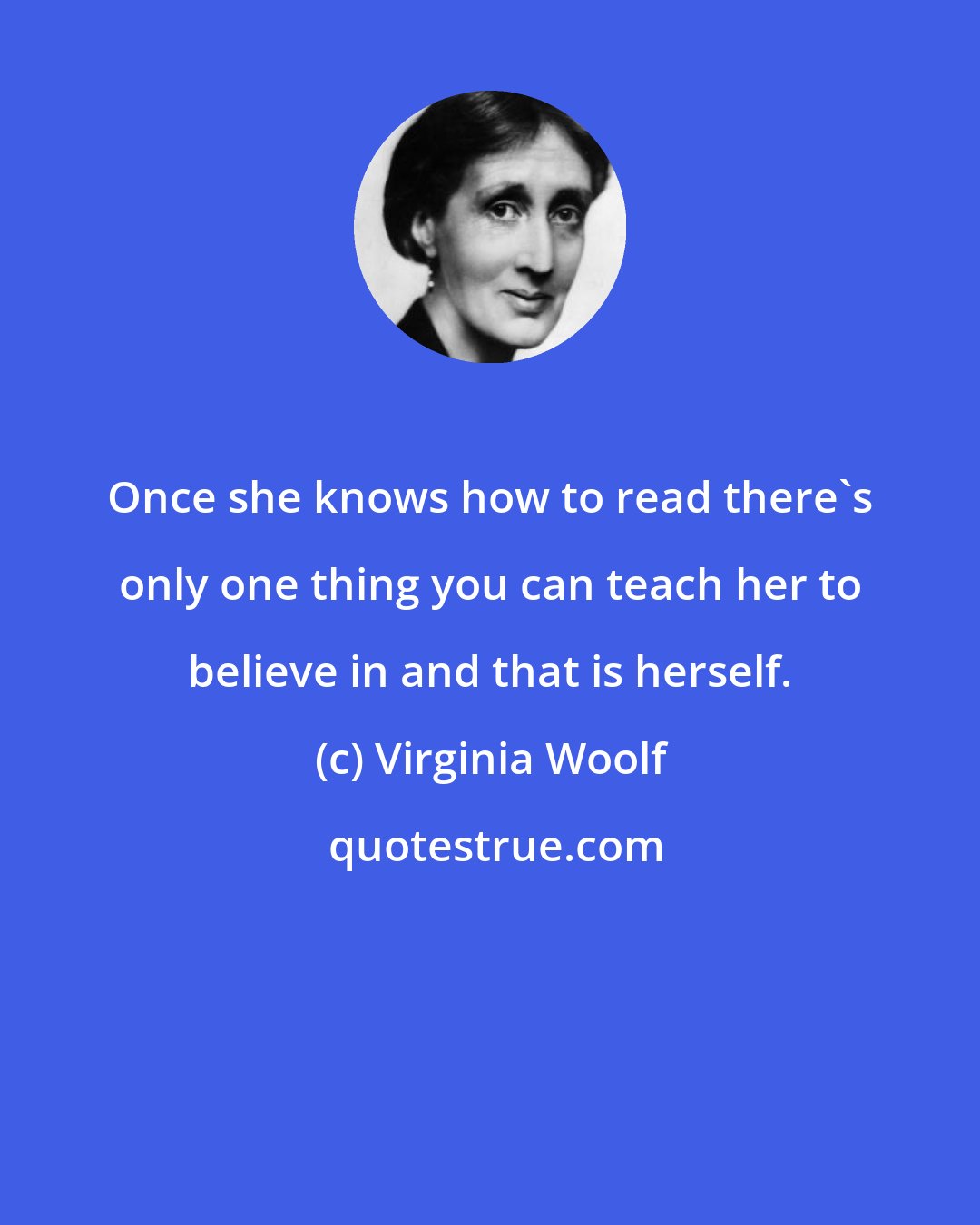 Virginia Woolf: Once she knows how to read there's only one thing you can teach her to believe in and that is herself.