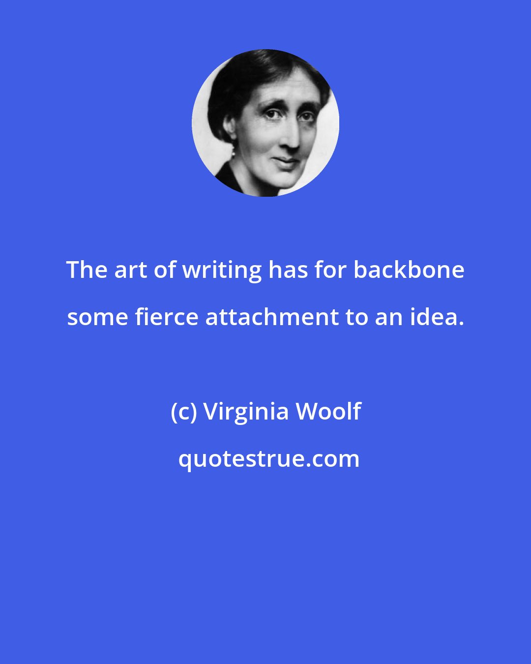 Virginia Woolf: The art of writing has for backbone some fierce attachment to an idea.
