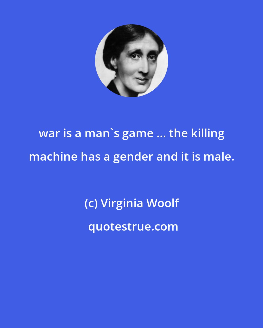 Virginia Woolf: war is a man's game ... the killing machine has a gender and it is male.