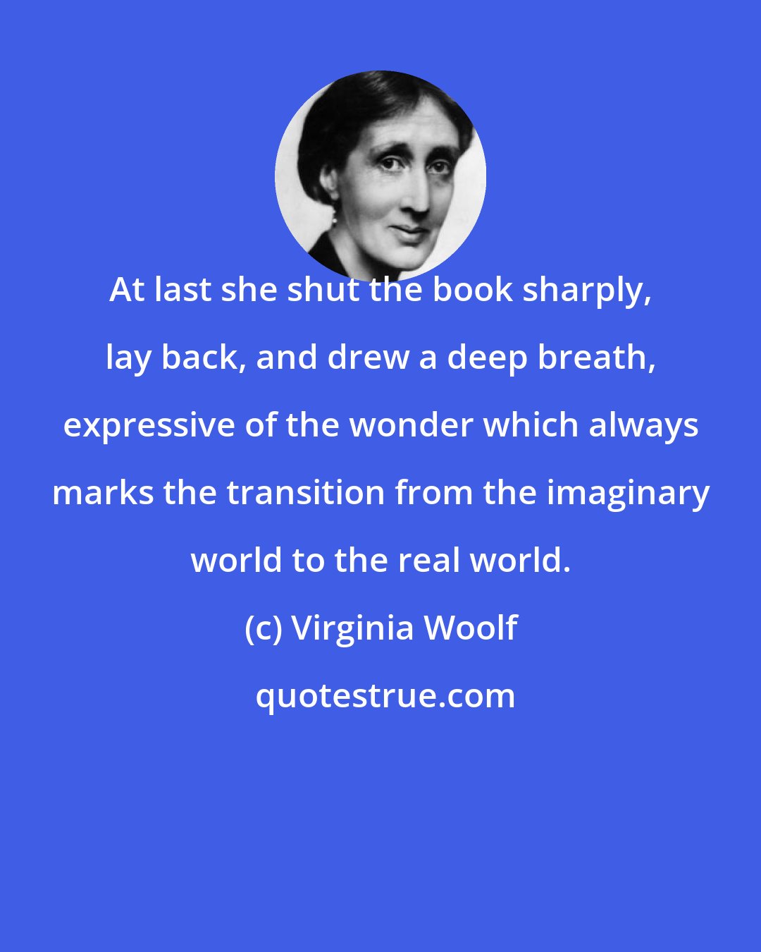 Virginia Woolf: At last she shut the book sharply, lay back, and drew a deep breath, expressive of the wonder which always marks the transition from the imaginary world to the real world.