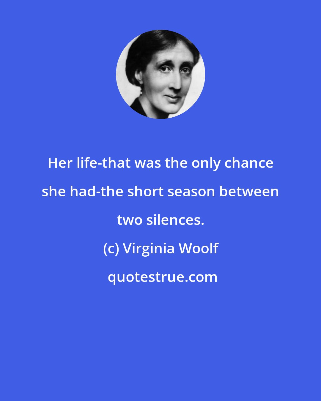 Virginia Woolf: Her life-that was the only chance she had-the short season between two silences.