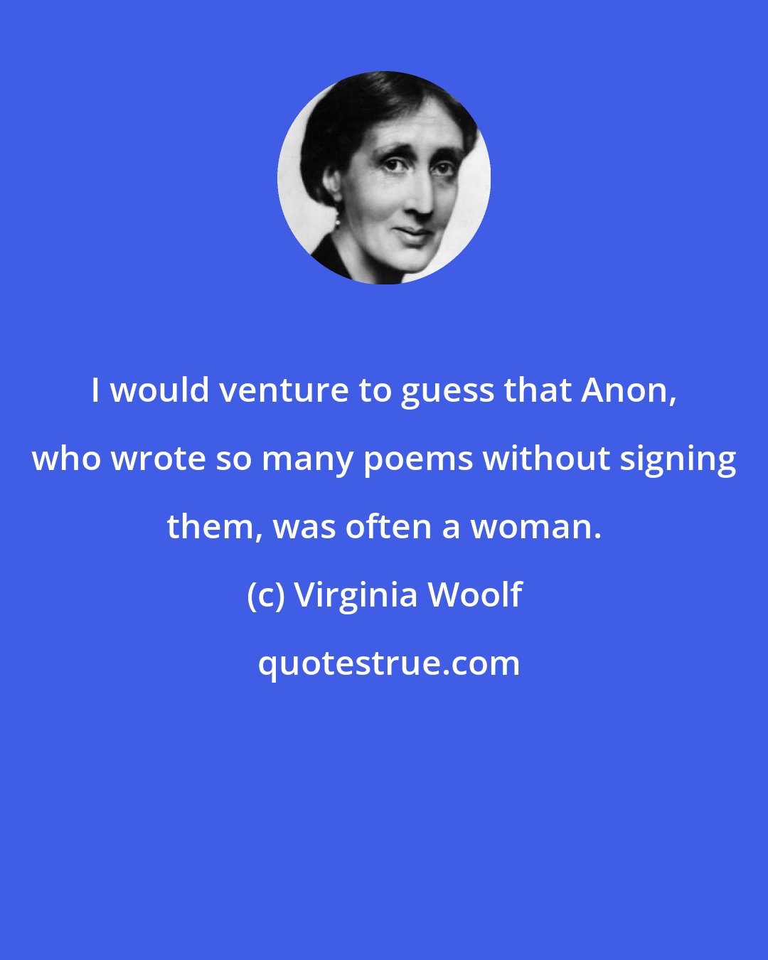 Virginia Woolf: I would venture to guess that Anon, who wrote so many poems without signing them, was often a woman.