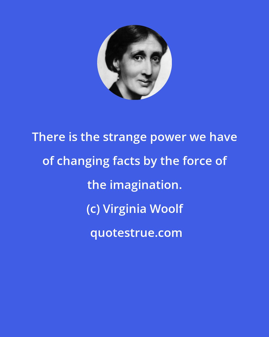 Virginia Woolf: There is the strange power we have of changing facts by the force of the imagination.