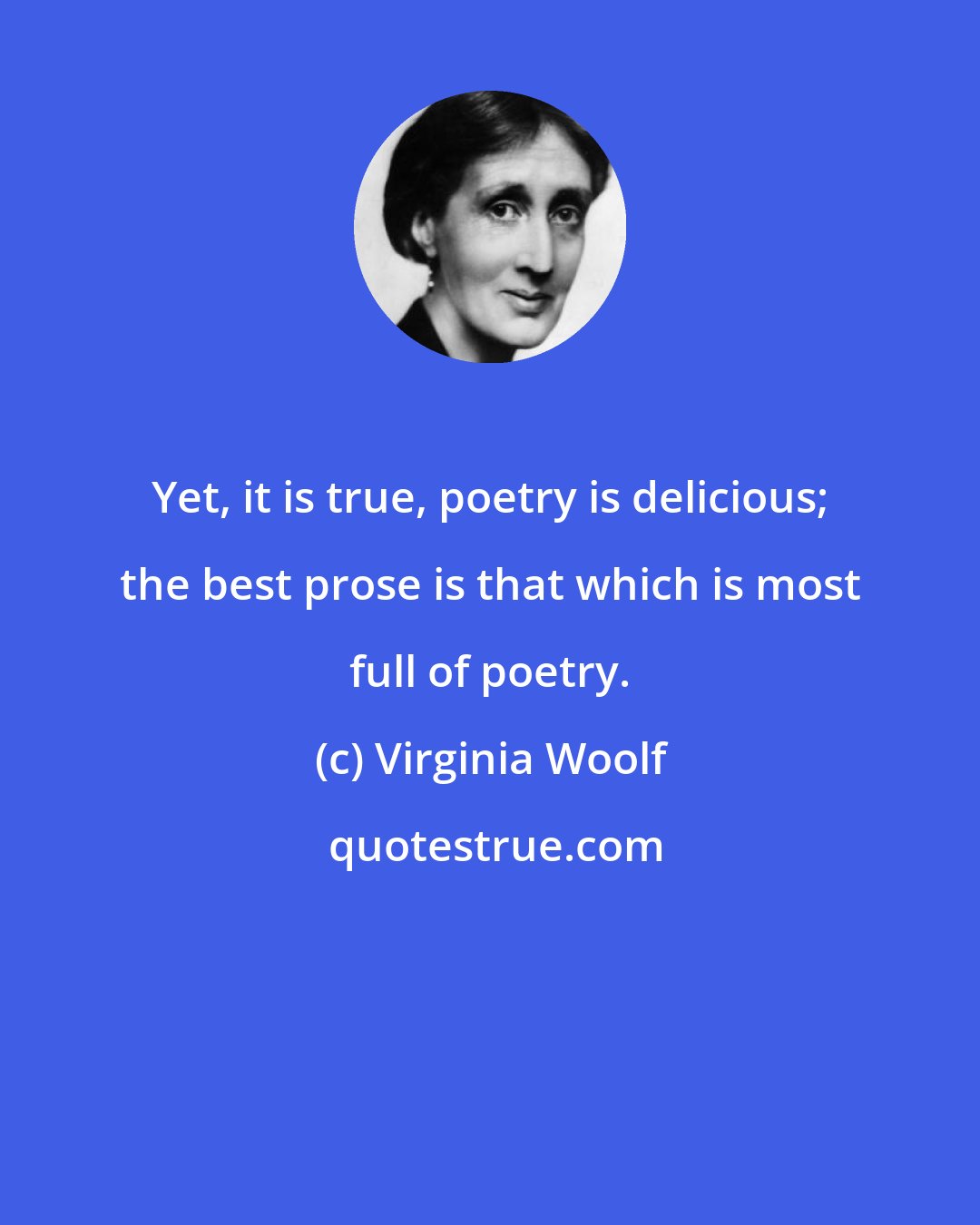 Virginia Woolf: Yet, it is true, poetry is delicious; the best prose is that which is most full of poetry.
