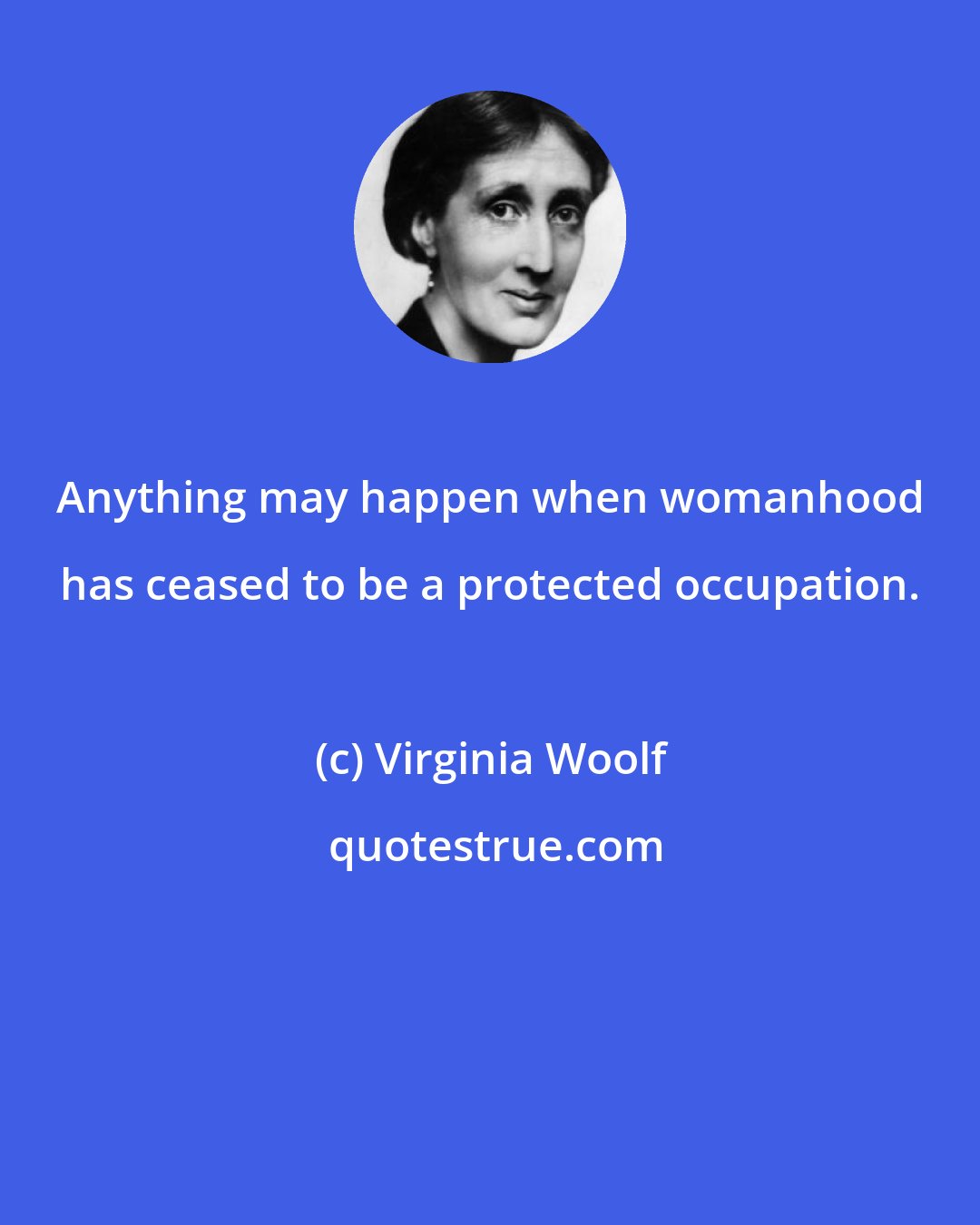 Virginia Woolf: Anything may happen when womanhood has ceased to be a protected occupation.