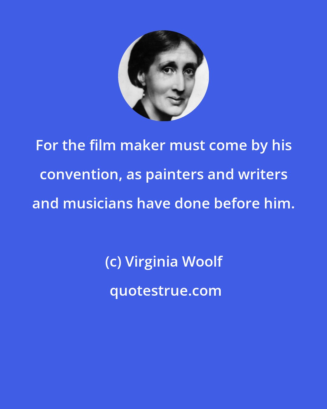 Virginia Woolf: For the film maker must come by his convention, as painters and writers and musicians have done before him.