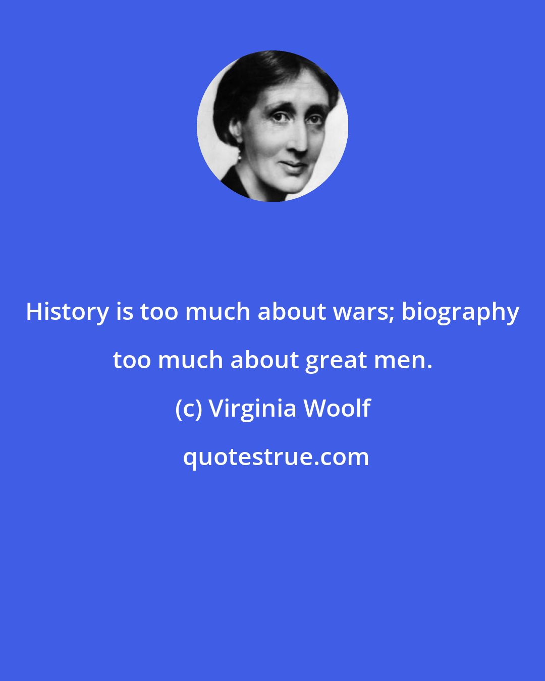 Virginia Woolf: History is too much about wars; biography too much about great men.