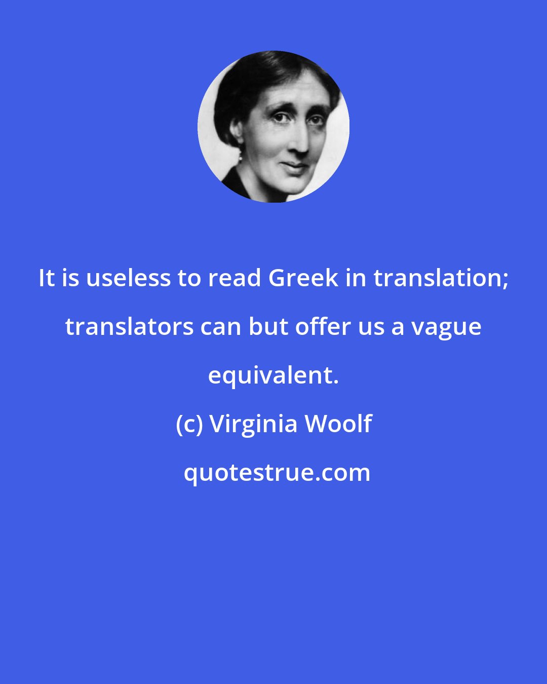 Virginia Woolf: It is useless to read Greek in translation; translators can but offer us a vague equivalent.