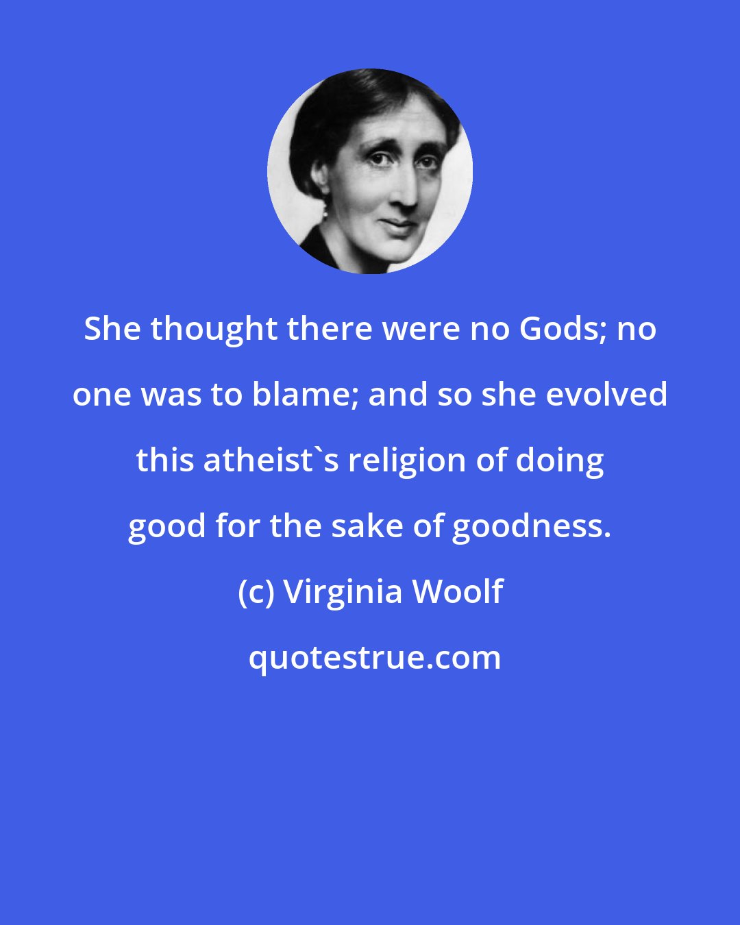Virginia Woolf: She thought there were no Gods; no one was to blame; and so she evolved this atheist's religion of doing good for the sake of goodness.