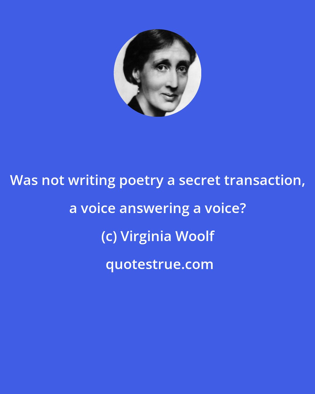 Virginia Woolf: Was not writing poetry a secret transaction, a voice answering a voice?