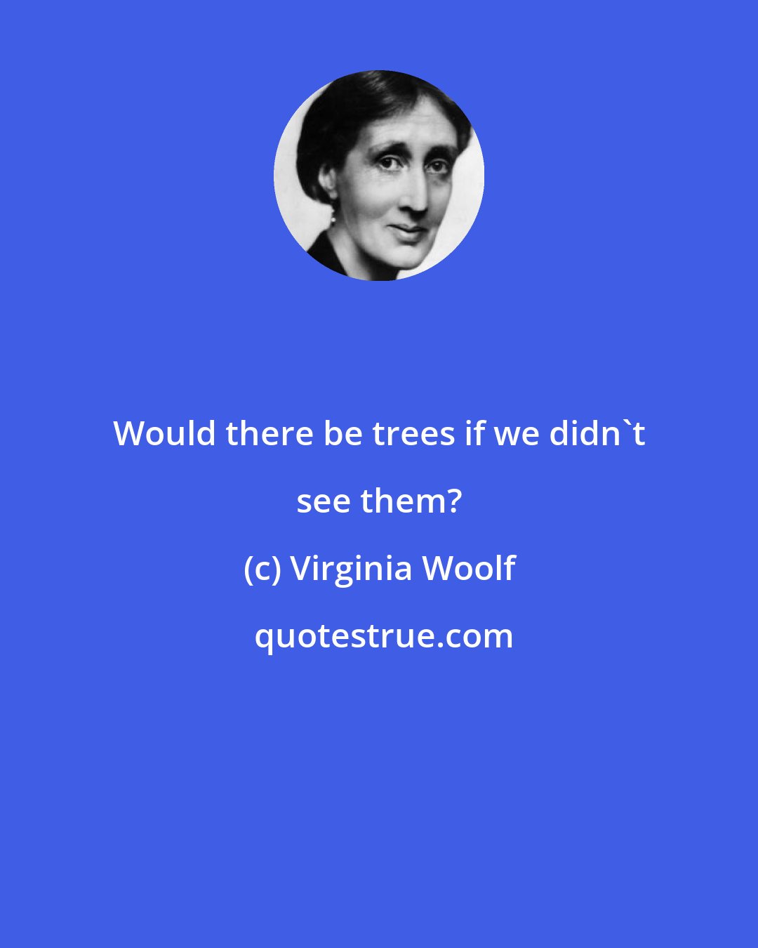 Virginia Woolf: Would there be trees if we didn't see them?