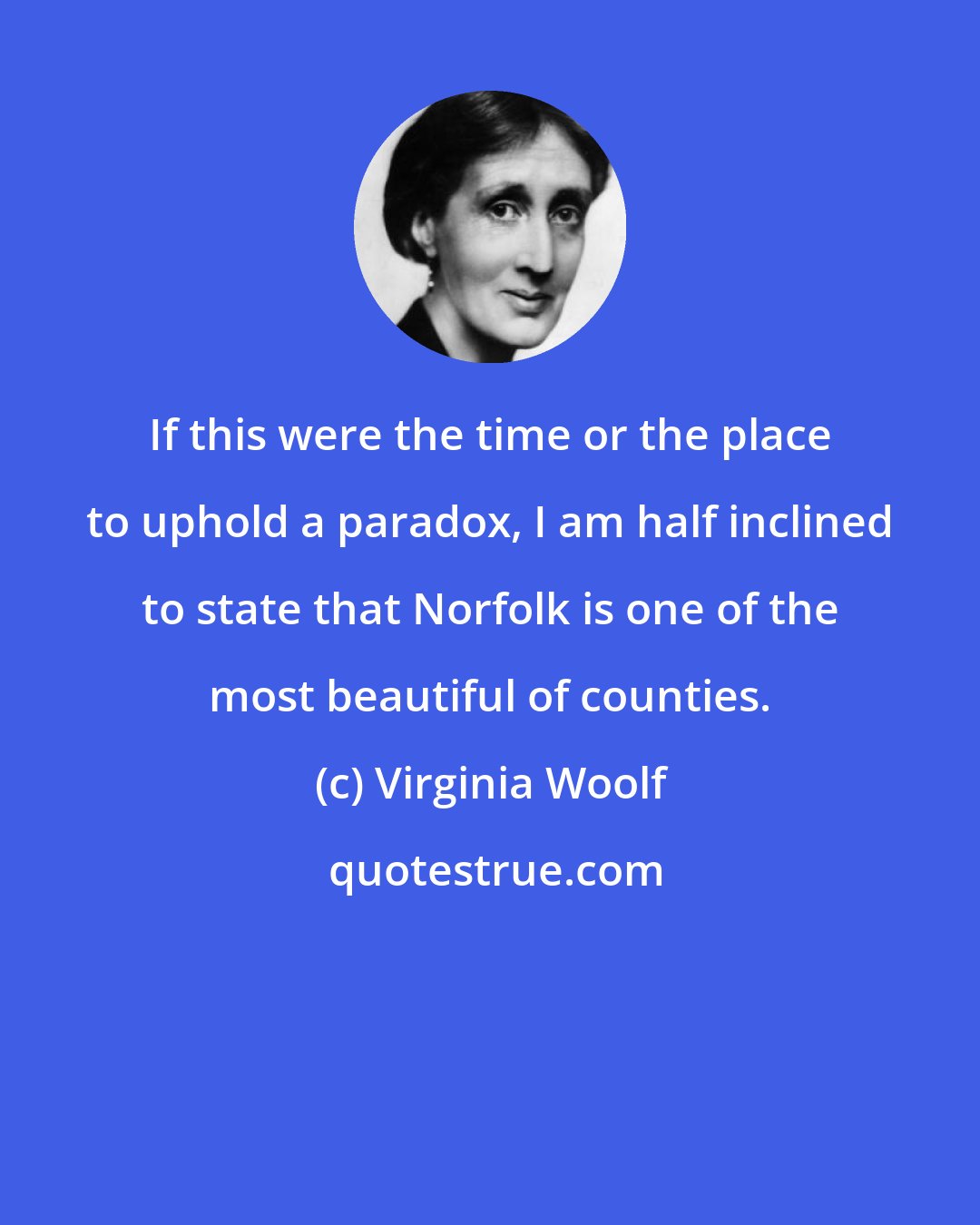 Virginia Woolf: If this were the time or the place to uphold a paradox, I am half inclined to state that Norfolk is one of the most beautiful of counties.